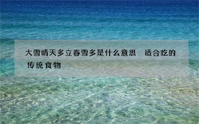 大雪晴天多立春雪多是什么意思 适合吃的传统食物